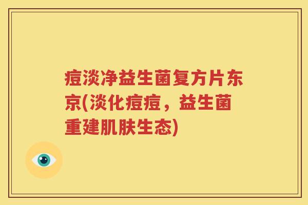 痘淡净益生菌复方片东京(淡化痘痘，益生菌重建肌肤生态)