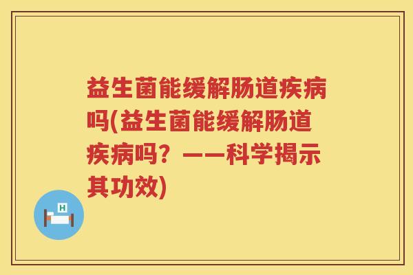 益生菌能缓解肠道疾病吗(益生菌能缓解肠道疾病吗？——科学揭示其功效)
