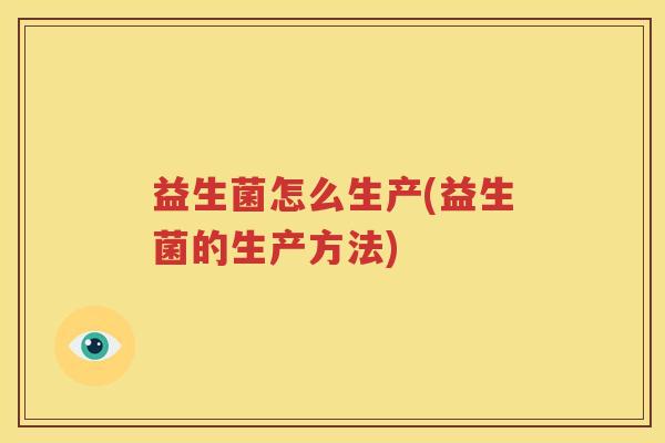 益生菌怎么生产(益生菌的生产方法)