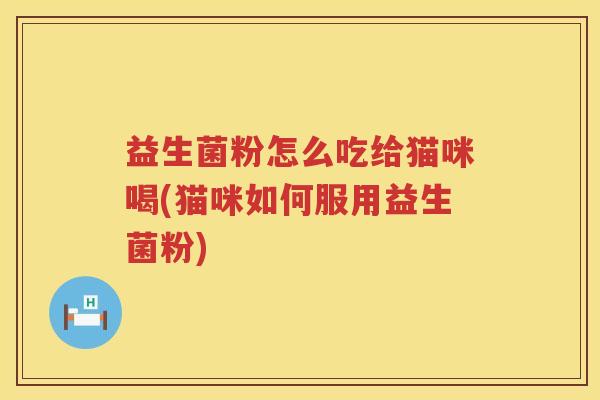益生菌粉怎么吃给猫咪喝(猫咪如何服用益生菌粉)