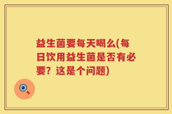 益生菌要每天喝么(每日饮用益生菌是否有必要？这是个问题)