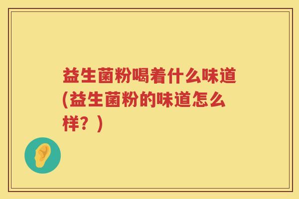 益生菌粉喝着什么味道(益生菌粉的味道怎么样？)