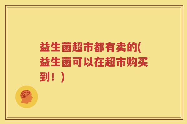 益生菌超市都有卖的(益生菌可以在超市购买到！)