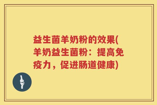 益生菌羊奶粉的效果(羊奶益生菌粉：提高免疫力，促进肠道健康)