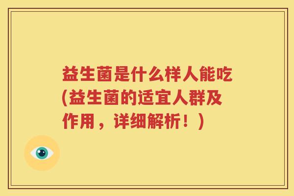 益生菌是什么样人能吃(益生菌的适宜人群及作用，详细解析！)