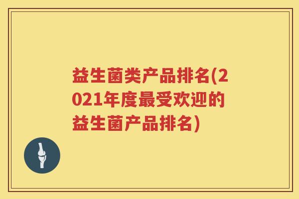 益生菌类产品排名(2021年度最受欢迎的益生菌产品排名)