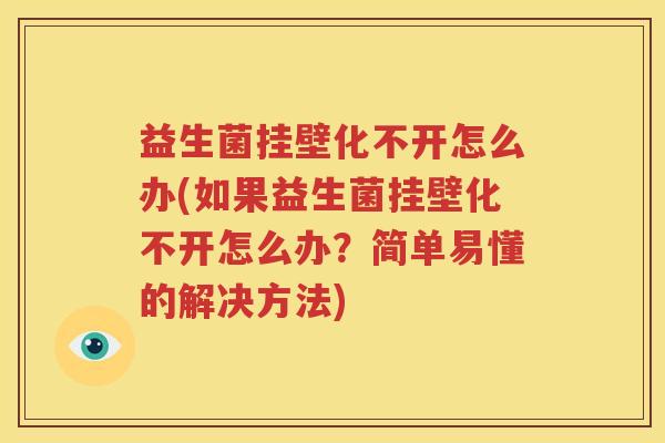益生菌挂壁化不开怎么办(如果益生菌挂壁化不开怎么办？简单易懂的解决方法)