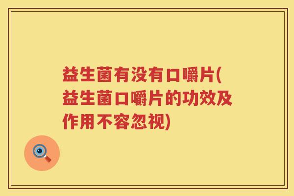 益生菌有没有口嚼片(益生菌口嚼片的功效及作用不容忽视)