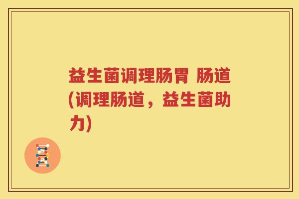 益生菌调理肠胃 肠道(调理肠道，益生菌助力)