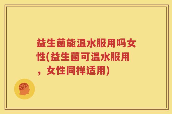 益生菌能温水服用吗女性(益生菌可温水服用，女性同样适用)