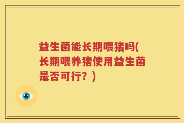 益生菌能长期喂猪吗(长期喂养猪使用益生菌是否可行？)