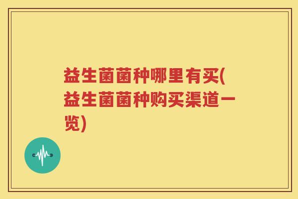 益生菌菌种哪里有买(益生菌菌种购买渠道一览)