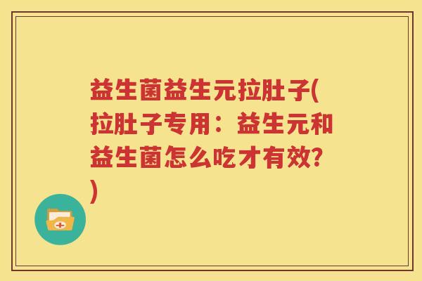 益生菌益生元拉肚子(拉肚子专用：益生元和益生菌怎么吃才有效？)