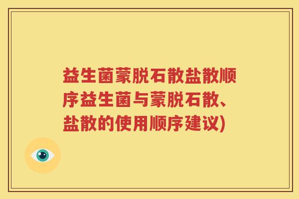 益生菌蒙脱石散盐散顺序益生菌与蒙脱石散、盐散的使用顺序建议)