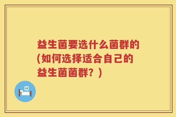 益生菌要选什么菌群的(如何选择适合自己的益生菌菌群？)