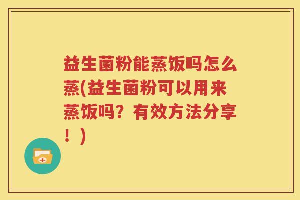 益生菌粉能蒸饭吗怎么蒸(益生菌粉可以用来蒸饭吗？有效方法分享！)