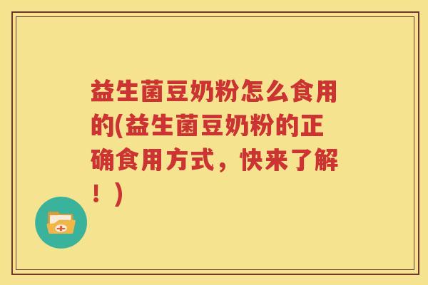 益生菌豆奶粉怎么食用的(益生菌豆奶粉的正确食用方式，快来了解！)