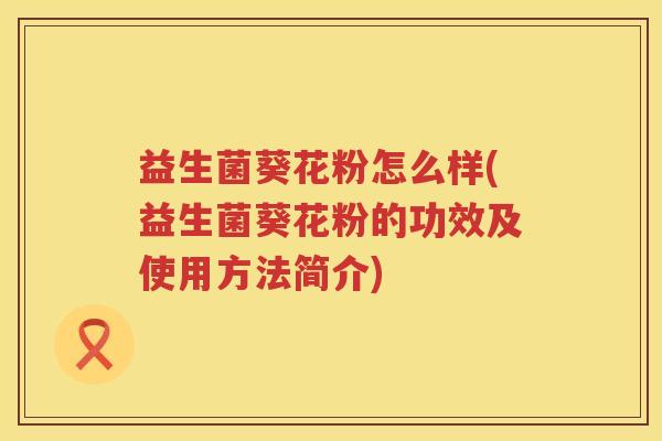 益生菌葵花粉怎么样(益生菌葵花粉的功效及使用方法简介)