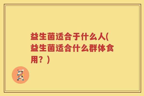 益生菌适合于什么人(益生菌适合什么群体食用？)