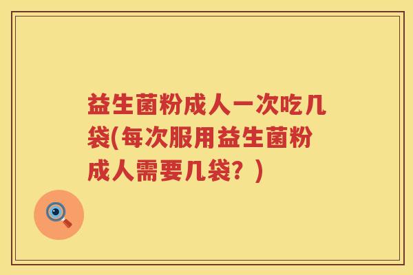 益生菌粉成人一次吃几袋(每次服用益生菌粉成人需要几袋？)
