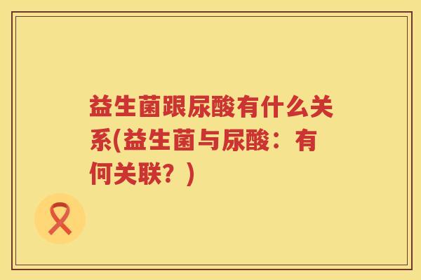 益生菌跟尿酸有什么关系(益生菌与尿酸：有何关联？)