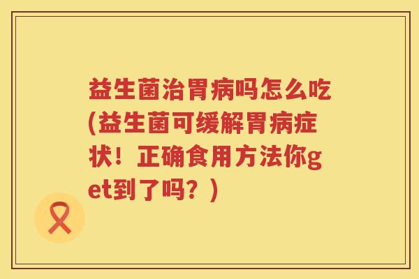 益生菌治胃病吗怎么吃(益生菌可缓解胃病症状！正确食用方法你get到了吗？)