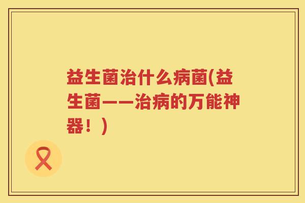 益生菌治什么病菌(益生菌——治病的万能神器！)