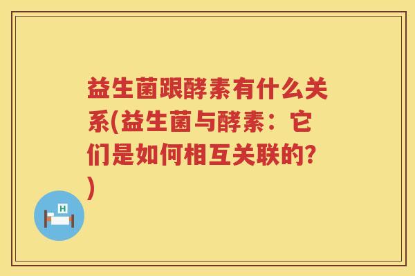 益生菌跟酵素有什么关系(益生菌与酵素：它们是如何相互关联的？)