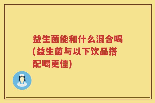 益生菌能和什么混合喝(益生菌与以下饮品搭配喝更佳)