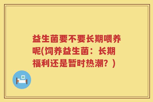 益生菌要不要长期喂养呢(饲养益生菌：长期福利还是暂时热潮？)