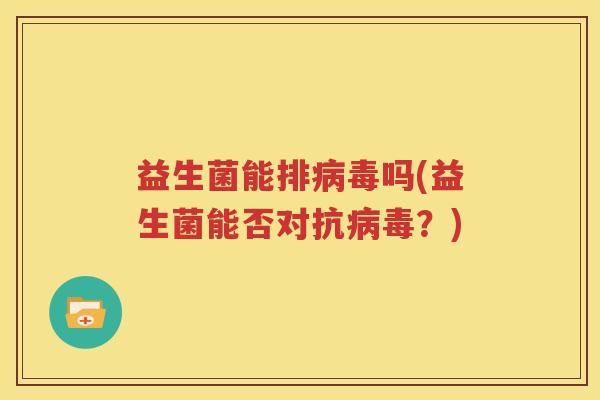 益生菌能排病毒吗(益生菌能否对抗病毒？)