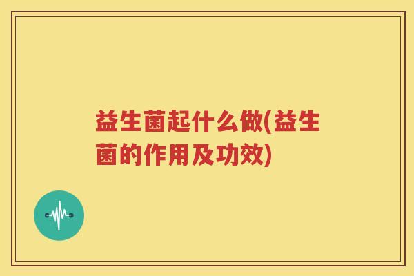 益生菌起什么做(益生菌的作用及功效)