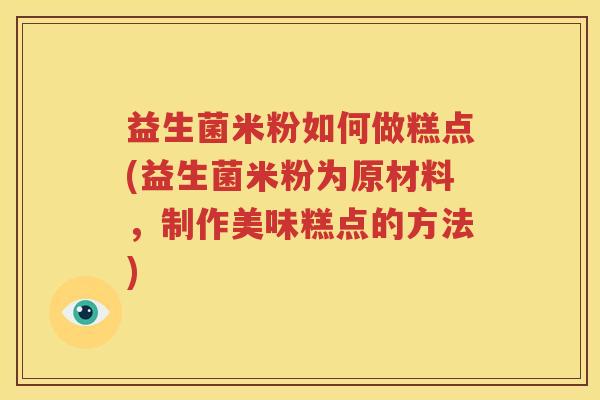 益生菌米粉如何做糕点(益生菌米粉为原材料，制作美味糕点的方法)