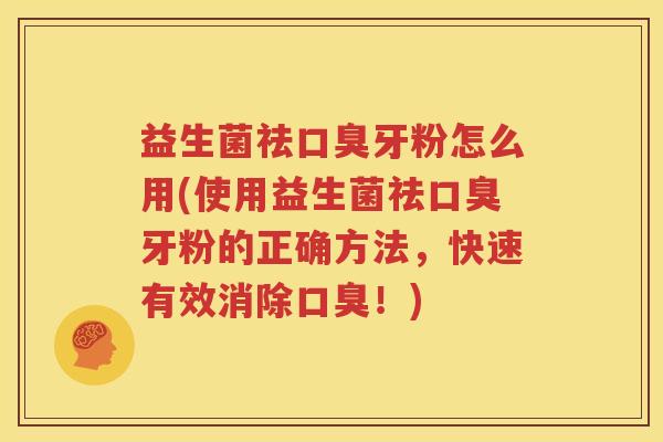 益生菌祛口臭牙粉怎么用(使用益生菌祛口臭牙粉的正确方法，快速有效消除口臭！)