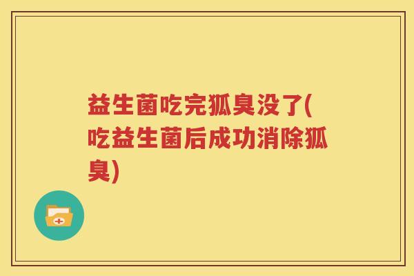 益生菌吃完狐臭没了(吃益生菌后成功消除狐臭)