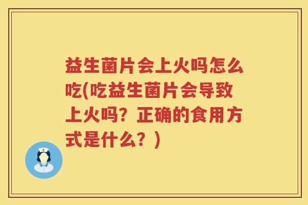 益生菌片会上火吗怎么吃(吃益生菌片会导致上火吗？正确的食用方式是什么？)