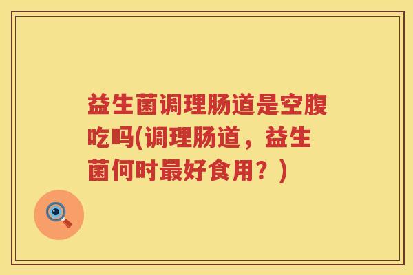 益生菌调理肠道是空腹吃吗(调理肠道，益生菌何时最好食用？)