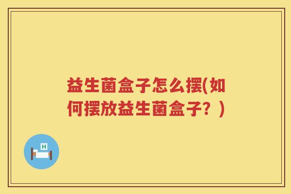 益生菌盒子怎么摆(如何摆放益生菌盒子？)