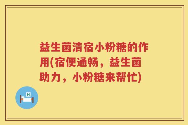 益生菌清宿小粉糖的作用(宿便通畅，益生菌助力，小粉糖来帮忙)