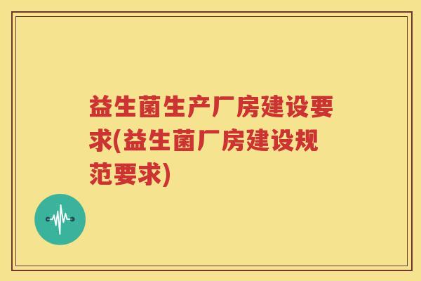 益生菌生产厂房建设要求(益生菌厂房建设规范要求)