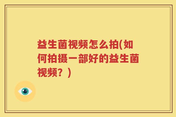 益生菌视频怎么拍(如何拍摄一部好的益生菌视频？)