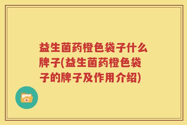 益生菌药橙色袋子什么牌子(益生菌药橙色袋子的牌子及作用介绍)