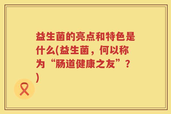 益生菌的亮点和特色是什么(益生菌，何以称为“肠道健康之友”？)