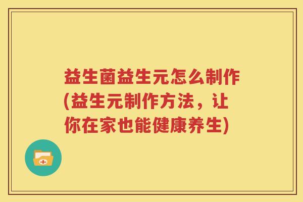 益生菌益生元怎么制作(益生元制作方法，让你在家也能健康养生)