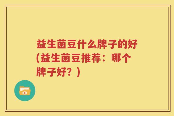 益生菌豆什么牌子的好(益生菌豆推荐：哪个牌子好？)