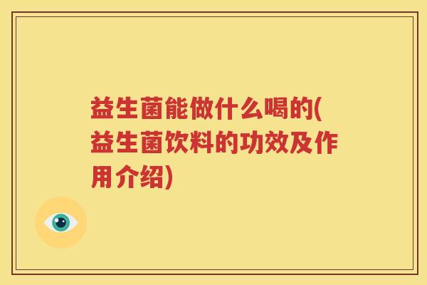 益生菌能做什么喝的(益生菌饮料的功效及作用介绍)