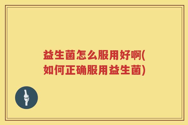 益生菌怎么服用好啊(如何正确服用益生菌)
