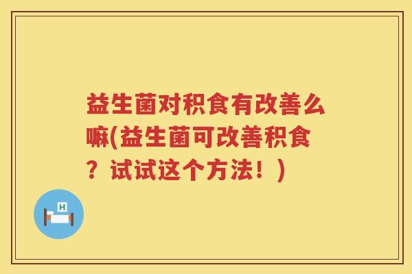 益生菌对积食有改善么嘛(益生菌可改善积食？试试这个方法！)