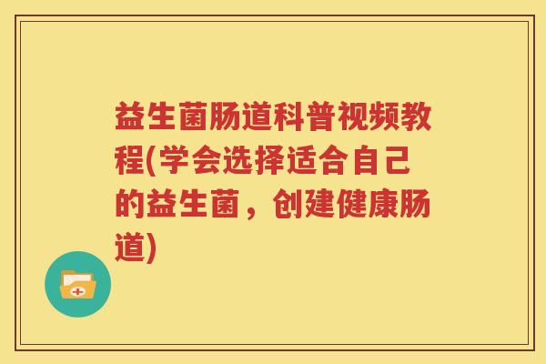 益生菌肠道科普视频教程(学会选择适合自己的益生菌，创建健康肠道)