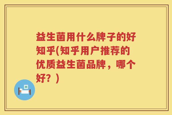 益生菌用什么牌子的好知乎(知乎用户推荐的优质益生菌品牌，哪个好？)